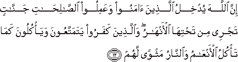 إِنَّ اللَّهَ يُدْخِلُ الَّذِينَ آمَنُوا وَعَمِلُوا الصَّالِحَاتِ جَنَّاتٍ تَجْرِي مِنْ تَحْتِهَا الْأَنْهَارُ ۖ وَالَّذِينَ كَفَرُوا يَتَمَتَّعُونَ وَيَأْكُلُونَ كَمَا تَأْكُلُ الْأَنْعَامُ وَالنَّارُ مَثْوًى لَهُمْ