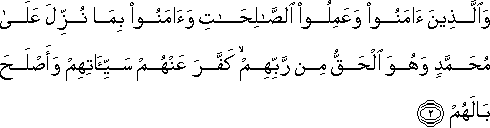 وَالَّذِينَ آمَنُوا وَعَمِلُوا الصَّالِحَاتِ وَآمَنُوا بِمَا نُزِّلَ عَلَىٰ مُحَمَّدٍ وَهُوَ الْحَقُّ مِنْ رَبِّهِمْ ۙ كَفَّرَ عَنْهُمْ سَيِّئَاتِهِمْ وَأَصْلَحَ بَالَهُمْ