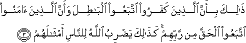 ذَٰلِكَ بِأَنَّ الَّذِينَ كَفَرُوا اتَّبَعُوا الْبَاطِلَ وَأَنَّ الَّذِينَ آمَنُوا اتَّبَعُوا الْحَقَّ مِنْ رَبِّهِمْ ۚ كَذَٰلِكَ يَضْرِبُ اللَّهُ لِلنَّاسِ أَمْثَالَهُمْ