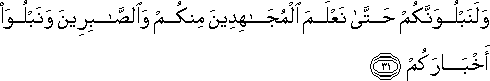 وَلَنَبْلُوَنَّكُمْ حَتَّىٰ نَعْلَمَ الْمُجَاهِدِينَ مِنْكُمْ وَالصَّابِرِينَ وَنَبْلُوَ أَخْبَارَكُمْ