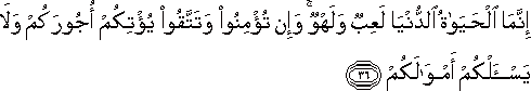 إِنَّمَا الْحَيَاةُ الدُّنْيَا لَعِبٌ وَلَهْوٌ ۚ وَإِنْ تُؤْمِنُوا وَتَتَّقُوا يُؤْتِكُمْ أُجُورَكُمْ وَلَا يَسْأَلْكُمْ أَمْوَالَكُمْ