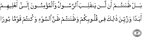 بَلْ ظَنَنْتُمْ أَنْ لَنْ يَنْقَلِبَ الرَّسُولُ وَالْمُؤْمِنُونَ إِلَىٰ أَهْلِيهِمْ أَبَدًا وَزُيِّنَ ذَٰلِكَ فِي قُلُوبِكُمْ وَظَنَنْتُمْ ظَنَّ السَّوْءِ وَكُنْتُمْ قَوْمًا بُورًا