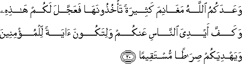 وَعَدَكُمُ اللَّهُ مَغَانِمَ كَثِيرَةً تَأْخُذُونَهَا فَعَجَّلَ لَكُمْ هَٰذِهِ وَكَفَّ أَيْدِيَ النَّاسِ عَنْكُمْ وَلِتَكُونَ آيَةً لِلْمُؤْمِنِينَ وَيَهْدِيَكُمْ صِرَاطًا مُسْتَقِيمًا