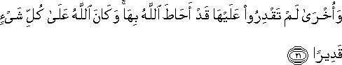 وَأُخْرَىٰ لَمْ تَقْدِرُوا عَلَيْهَا قَدْ أَحَاطَ اللَّهُ بِهَا ۚ وَكَانَ اللَّهُ عَلَىٰ كُلِّ شَيْءٍ قَدِيرًا