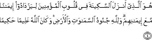 هُوَ الَّذِي أَنْزَلَ السَّكِينَةَ فِي قُلُوبِ الْمُؤْمِنِينَ لِيَزْدَادُوا إِيمَانًا مَعَ إِيمَانِهِمْ ۗ وَلِلَّهِ جُنُودُ السَّمَاوَاتِ وَالْأَرْضِ ۚ وَكَانَ اللَّهُ عَلِيمًا حَكِيمًا