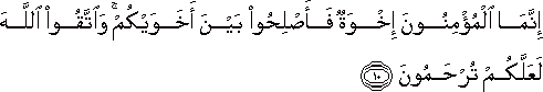 إِنَّمَا الْمُؤْمِنُونَ إِخْوَةٌ فَأَصْلِحُوا بَيْنَ أَخَوَيْكُمْ ۚ وَاتَّقُوا اللَّهَ لَعَلَّكُمْ تُرْحَمُونَ إِنَّمَا الْمُؤْمِنُونَ إِخْوَةٌ فَأَصْلِحُوا بَيْنَ أَخَوَيْكُمْ ۚ وَاتَّقُوا اللَّهَ لَعَلَّكُمْ تُرْحَمُونَ