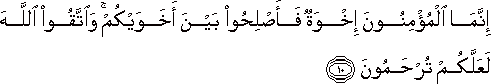 إِنَّمَا الْمُؤْمِنُونَ إِخْوَةٌ فَأَصْلِحُوا بَيْنَ أَخَوَيْكُمْ ۚ وَاتَّقُوا اللَّهَ لَعَلَّكُمْ تُرْحَمُونَ