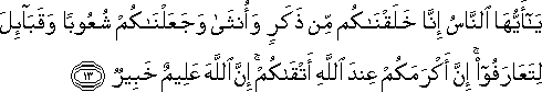 يَا أَيُّهَا النَّاسُ إِنَّا خَلَقْنَاكُمْ مِنْ ذَكَرٍ وَأُنْثَىٰ وَجَعَلْنَاكُمْ شُعُوبًا وَقَبَائِلَ لِتَعَارَفُوا ۚ إِنَّ أَكْرَمَكُمْ عِنْدَ اللَّهِ أَتْقَاكُمْ ۚ إِنَّ اللَّهَ عَلِيمٌ خَبِيرٌ