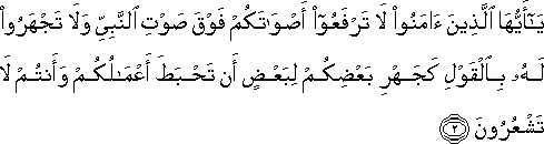 يَا أَيُّهَا الَّذِينَ آمَنُوا لَا تَرْفَعُوا أَصْوَاتَكُمْ فَوْقَ صَوْتِ النَّبِيِّ وَلَا تَجْهَرُوا لَهُ بِالْقَوْلِ كَجَهْرِ بَعْضِكُمْ لِبَعْضٍ أَنْ تَحْبَطَ أَعْمَالُكُمْ وَأَنْتُمْ لَا تَشْعُرُونَ يَا أَيُّهَا الَّذِينَ آمَنُوا لَا تَرْفَعُوا أَصْوَاتَكُمْ فَوْقَ صَوْتِ النَّبِيِّ وَلَا تَجْهَرُوا لَهُ بِالْقَوْلِ كَجَهْرِ بَعْضِكُمْ لِبَعْضٍ أَنْ تَحْبَطَ أَعْمَالُكُمْ وَأَنْتُمْ لَا تَشْعُرُونَ