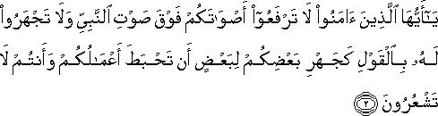 يَا أَيُّهَا الَّذِينَ آمَنُوا لَا تَرْفَعُوا أَصْوَاتَكُمْ فَوْقَ صَوْتِ النَّبِيِّ وَلَا تَجْهَرُوا لَهُ بِالْقَوْلِ كَجَهْرِ بَعْضِكُمْ لِبَعْضٍ أَنْ تَحْبَطَ أَعْمَالُكُمْ وَأَنْتُمْ لَا تَشْعُرُونَ