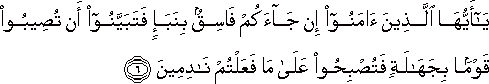 يَا أَيُّهَا الَّذِينَ آمَنُوا إِنْ جَاءَكُمْ فَاسِقٌ بِنَبَإٍ فَتَبَيَّنُوا أَنْ تُصِيبُوا قَوْمًا بِجَهَالَةٍ فَتُصْبِحُوا عَلَىٰ مَا فَعَلْتُمْ نَادِمِينَ يَا أَيُّهَا الَّذِينَ آمَنُوا إِنْ جَاءَكُمْ فَاسِقٌ بِنَبَإٍ فَتَبَيَّنُوا أَنْ تُصِيبُوا قَوْمًا بِجَهَالَةٍ فَتُصْبِحُوا عَلَىٰ مَا فَعَلْتُمْ نَادِمِينَ
