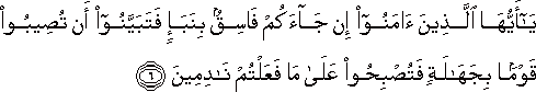 يَا أَيُّهَا الَّذِينَ آمَنُوا إِنْ جَاءَكُمْ فَاسِقٌ بِنَبَإٍ فَتَبَيَّنُوا أَنْ تُصِيبُوا قَوْمًا بِجَهَالَةٍ فَتُصْبِحُوا عَلَىٰ مَا فَعَلْتُمْ نَادِمِينَ