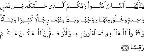 يَا أَيُّهَا النَّاسُ اتَّقُوا رَبَّكُمُ الَّذِي خَلَقَكُمْ مِنْ نَفْسٍ وَاحِدَةٍ وَخَلَقَ مِنْهَا زَوْجَهَا وَبَثَّ مِنْهُمَا رِجَالًا كَثِيرًا وَنِسَاءً ۚ وَاتَّقُوا اللَّهَ الَّذِي تَسَاءَلُونَ بِهِ وَالْأَرْحَامَ ۚ إِنَّ اللَّهَ كَانَ عَلَيْكُمْ رَقِيبًا