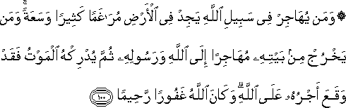 وَمَنْ يُهَاجِرْ فِي سَبِيلِ اللَّهِ يَجِدْ فِي الْأَرْضِ مُرَاغَمًا كَثِيرًا وَسَعَةً ۚ وَمَنْ يَخْرُجْ مِنْ بَيْتِهِ مُهَاجِرًا إِلَى اللَّهِ وَرَسُولِهِ ثُمَّ يُدْرِكْهُ الْمَوْتُ فَقَدْ وَقَعَ أَجْرُهُ عَلَى اللَّهِ ۗ وَكَانَ اللَّهُ غَفُورًا رَحِيمًا