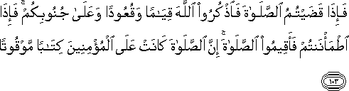 فَإِذَا قَضَيْتُمُ الصَّلَاةَ فَاذْكُرُوا اللَّهَ قِيَامًا وَقُعُودًا وَعَلَىٰ جُنُوبِكُمْ ۚ فَإِذَا اطْمَأْنَنْتُمْ فَأَقِيمُوا الصَّلَاةَ ۚ إِنَّ الصَّلَاةَ كَانَتْ عَلَى الْمُؤْمِنِينَ كِتَابًا مَوْقُوتًا