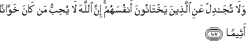 وَلَا تُجَادِلْ عَنِ الَّذِينَ يَخْتَانُونَ أَنْفُسَهُمْ ۚ إِنَّ اللَّهَ لَا يُحِبُّ مَنْ كَانَ خَوَّانًا أَثِيمًا