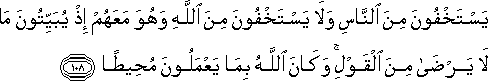 يَسْتَخْفُونَ مِنَ النَّاسِ وَلَا يَسْتَخْفُونَ مِنَ اللَّهِ وَهُوَ مَعَهُمْ إِذْ يُبَيِّتُونَ مَا لَا يَرْضَىٰ مِنَ الْقَوْلِ ۚ وَكَانَ اللَّهُ بِمَا يَعْمَلُونَ مُحِيطًا