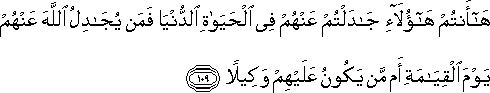 هَا أَنْتُمْ هَٰؤُلَاءِ جَادَلْتُمْ عَنْهُمْ فِي الْحَيَاةِ الدُّنْيَا فَمَنْ يُجَادِلُ اللَّهَ عَنْهُمْ يَوْمَ الْقِيَامَةِ أَمْ مَنْ يَكُونُ عَلَيْهِمْ وَكِيلًا