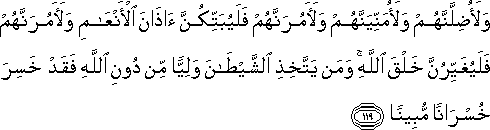 وَلَأُضِلَّنَّهُمْ وَلَأُمَنِّيَنَّهُمْ وَلَآمُرَنَّهُمْ فَلَيُبَتِّكُنَّ آذَانَ الْأَنْعَامِ وَلَآمُرَنَّهُمْ فَلَيُغَيِّرُنَّ خَلْقَ اللَّهِ ۚ وَمَنْ يَتَّخِذِ الشَّيْطَانَ وَلِيًّا مِنْ دُونِ اللَّهِ فَقَدْ خَسِرَ خُسْرَانًا مُبِينًا