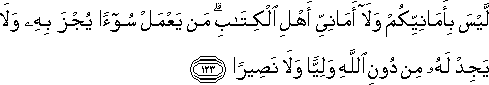 لَيْسَ بِأَمَانِيِّكُمْ وَلَا أَمَانِيِّ أَهْلِ الْكِتَابِ ۗ مَنْ يَعْمَلْ سُوءًا يُجْزَ بِهِ وَلَا يَجِدْ لَهُ مِنْ دُونِ اللَّهِ وَلِيًّا وَلَا نَصِيرًا