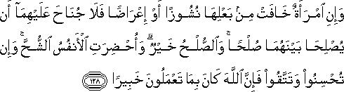 وَإِنِ امْرَأَةٌ خَافَتْ مِنْ بَعْلِهَا نُشُوزًا أَوْ إِعْرَاضًا فَلَا جُنَاحَ عَلَيْهِمَا أَنْ يُصْلِحَا بَيْنَهُمَا صُلْحًا ۚ وَالصُّلْحُ خَيْرٌ ۗ وَأُحْضِرَتِ الْأَنْفُسُ الشُّحَّ ۚ وَإِنْ تُحْسِنُوا وَتَتَّقُوا فَإِنَّ اللَّهَ كَانَ بِمَا تَعْمَلُونَ خَبِيرًا