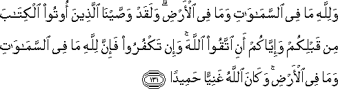 وَلِلَّهِ مَا فِي السَّمَاوَاتِ وَمَا فِي الْأَرْضِ ۗ وَلَقَدْ وَصَّيْنَا الَّذِينَ أُوتُوا الْكِتَابَ مِنْ قَبْلِكُمْ وَإِيَّاكُمْ أَنِ اتَّقُوا اللَّهَ ۚ وَإِنْ تَكْفُرُوا فَإِنَّ لِلَّهِ مَا فِي السَّمَاوَاتِ وَمَا فِي الْأَرْضِ ۚ وَكَانَ اللَّهُ غَنِيًّا حَمِيدًا