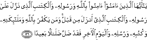 يَا أَيُّهَا الَّذِينَ آمَنُوا آمِنُوا بِاللَّهِ وَرَسُولِهِ وَالْكِتَابِ الَّذِي نَزَّلَ عَلَىٰ رَسُولِهِ وَالْكِتَابِ الَّذِي أَنْزَلَ مِنْ قَبْلُ ۚ وَمَنْ يَكْفُرْ بِاللَّهِ وَمَلَائِكَتِهِ وَكُتُبِهِ وَرُسُلِهِ وَالْيَوْمِ الْآخِرِ فَقَدْ ضَلَّ ضَلَالًا بَعِيدًا