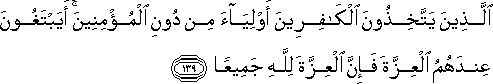 الَّذِينَ يَتَّخِذُونَ الْكَافِرِينَ أَوْلِيَاءَ مِنْ دُونِ الْمُؤْمِنِينَ ۚ أَيَبْتَغُونَ عِنْدَهُمُ الْعِزَّةَ فَإِنَّ الْعِزَّةَ لِلَّهِ جَمِيعًا