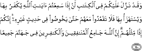 وَقَدْ نَزَّلَ عَلَيْكُمْ فِي الْكِتَابِ أَنْ إِذَا سَمِعْتُمْ آيَاتِ اللَّهِ يُكْفَرُ بِهَا وَيُسْتَهْزَأُ بِهَا فَلَا تَقْعُدُوا مَعَهُمْ حَتَّىٰ يَخُوضُوا فِي حَدِيثٍ غَيْرِهِ ۚ إِنَّكُمْ إِذًا مِثْلُهُمْ ۗ إِنَّ اللَّهَ جَامِعُ الْمُنَافِقِينَ وَالْكَافِرِينَ فِي جَهَنَّمَ جَمِيعًا