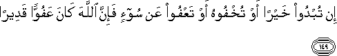 إِنْ تُبْدُوا خَيْرًا أَوْ تُخْفُوهُ أَوْ تَعْفُوا عَنْ سُوءٍ فَإِنَّ اللَّهَ كَانَ عَفُوًّا قَدِيرًا