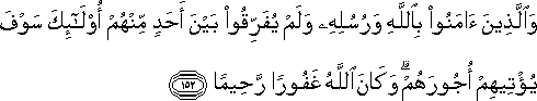 وَالَّذِينَ آمَنُوا بِاللَّهِ وَرُسُلِهِ وَلَمْ يُفَرِّقُوا بَيْنَ أَحَدٍ مِنْهُمْ أُولَٰئِكَ سَوْفَ يُؤْتِيهِمْ أُجُورَهُمْ ۗ وَكَانَ اللَّهُ غَفُورًا رَحِيمًا