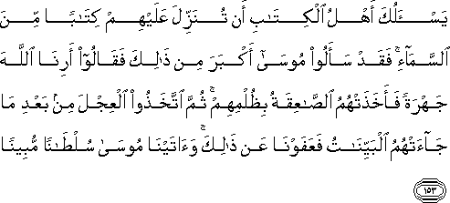 يَسْأَلُكَ أَهْلُ الْكِتَابِ أَنْ تُنَزِّلَ عَلَيْهِمْ كِتَابًا مِنَ السَّمَاءِ ۚ فَقَدْ سَأَلُوا مُوسَىٰ أَكْبَرَ مِنْ ذَٰلِكَ فَقَالُوا أَرِنَا اللَّهَ جَهْرَةً فَأَخَذَتْهُمُ الصَّاعِقَةُ بِظُلْمِهِمْ ۚ ثُمَّ اتَّخَذُوا الْعِجْلَ مِنْ بَعْدِ مَا جَاءَتْهُمُ الْبَيِّنَاتُ فَعَفَوْنَا عَنْ ذَٰلِكَ ۚ وَآتَيْنَا مُوسَىٰ سُلْطَانًا مُبِينًا