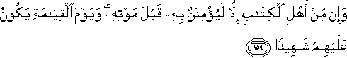 وَإِنْ مِنْ أَهْلِ الْكِتَابِ إِلَّا لَيُؤْمِنَنَّ بِهِ قَبْلَ مَوْتِهِ ۖ وَيَوْمَ الْقِيَامَةِ يَكُونُ عَلَيْهِمْ شَهِيدًا