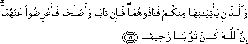 وَاللَّذَانِ يَأْتِيَانِهَا مِنْكُمْ فَآذُوهُمَا ۖ فَإِنْ تَابَا وَأَصْلَحَا فَأَعْرِضُوا عَنْهُمَا ۗ إِنَّ اللَّهَ كَانَ تَوَّابًا رَحِيمًا