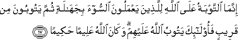 إِنَّمَا التَّوْبَةُ عَلَى اللَّهِ لِلَّذِينَ يَعْمَلُونَ السُّوءَ بِجَهَالَةٍ ثُمَّ يَتُوبُونَ مِنْ قَرِيبٍ فَأُولَٰئِكَ يَتُوبُ اللَّهُ عَلَيْهِمْ ۗ وَكَانَ اللَّهُ عَلِيمًا حَكِيمًا