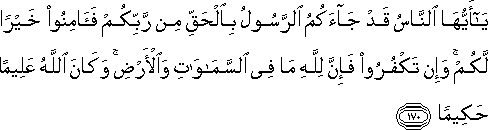 يَا أَيُّهَا النَّاسُ قَدْ جَاءَكُمُ الرَّسُولُ بِالْحَقِّ مِنْ رَبِّكُمْ فَآمِنُوا خَيْرًا لَكُمْ ۚ وَإِنْ تَكْفُرُوا فَإِنَّ لِلَّهِ مَا فِي السَّمَاوَاتِ وَالْأَرْضِ ۚ وَكَانَ اللَّهُ عَلِيمًا حَكِيمًا