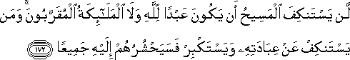 لَنْ يَسْتَنْكِفَ الْمَسِيحُ أَنْ يَكُونَ عَبْدًا لِلَّهِ وَلَا الْمَلَائِكَةُ الْمُقَرَّبُونَ ۚ وَمَنْ يَسْتَنْكِفْ عَنْ عِبَادَتِهِ وَيَسْتَكْبِرْ فَسَيَحْشُرُهُمْ إِلَيْهِ جَمِيعًا