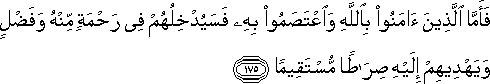 فَأَمَّا الَّذِينَ آمَنُوا بِاللَّهِ وَاعْتَصَمُوا بِهِ فَسَيُدْخِلُهُمْ فِي رَحْمَةٍ مِنْهُ وَفَضْلٍ وَيَهْدِيهِمْ إِلَيْهِ صِرَاطًا مُسْتَقِيمًا