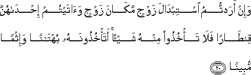 وَإِنْ أَرَدْتُمُ اسْتِبْدَالَ زَوْجٍ مَكَانَ زَوْجٍ وَآتَيْتُمْ إِحْدَاهُنَّ قِنْطَارًا فَلَا تَأْخُذُوا مِنْهُ شَيْئًا ۚ أَتَأْخُذُونَهُ بُهْتَانًا وَإِثْمًا مُبِينًا