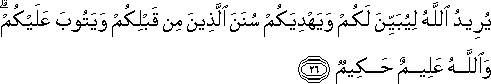 يُرِيدُ اللَّهُ لِيُبَيِّنَ لَكُمْ وَيَهْدِيَكُمْ سُنَنَ الَّذِينَ مِنْ قَبْلِكُمْ وَيَتُوبَ عَلَيْكُمْ ۗ وَاللَّهُ عَلِيمٌ حَكِيمٌ