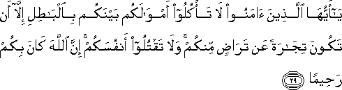 يَا أَيُّهَا الَّذِينَ آمَنُوا لَا تَأْكُلُوا أَمْوَالَكُمْ بَيْنَكُمْ بِالْبَاطِلِ إِلَّا أَنْ تَكُونَ تِجَارَةً عَنْ تَرَاضٍ مِنْكُمْ ۚ وَلَا تَقْتُلُوا أَنْفُسَكُمْ ۚ إِنَّ اللَّهَ كَانَ بِكُمْ رَحِيمًا