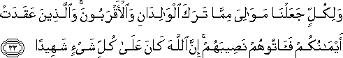 وَلِكُلٍّ جَعَلْنَا مَوَالِيَ مِمَّا تَرَكَ الْوَالِدَانِ وَالْأَقْرَبُونَ ۚ وَالَّذِينَ عَقَدَتْ أَيْمَانُكُمْ فَآتُوهُمْ نَصِيبَهُمْ ۚ إِنَّ اللَّهَ كَانَ عَلَىٰ كُلِّ شَيْءٍ شَهِيدًا