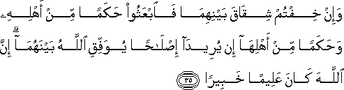 وَإِنْ خِفْتُمْ شِقَاقَ بَيْنِهِمَا فَابْعَثُوا حَكَمًا مِنْ أَهْلِهِ وَحَكَمًا مِنْ أَهْلِهَا إِنْ يُرِيدَا إِصْلَاحًا يُوَفِّقِ اللَّهُ بَيْنَهُمَا ۗ إِنَّ اللَّهَ كَانَ عَلِيمًا خَبِيرًا