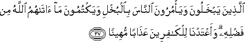 الَّذِينَ يَبْخَلُونَ وَيَأْمُرُونَ النَّاسَ بِالْبُخْلِ وَيَكْتُمُونَ مَا آتَاهُمُ اللَّهُ مِنْ فَضْلِهِ ۗ وَأَعْتَدْنَا لِلْكَافِرِينَ عَذَابًا مُهِينًا