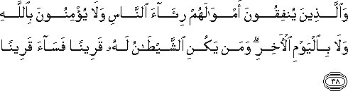 وَالَّذِينَ يُنْفِقُونَ أَمْوَالَهُمْ رِئَاءَ النَّاسِ وَلَا يُؤْمِنُونَ بِاللَّهِ وَلَا بِالْيَوْمِ الْآخِرِ ۗ وَمَنْ يَكُنِ الشَّيْطَانُ لَهُ قَرِينًا فَسَاءَ قَرِينًا