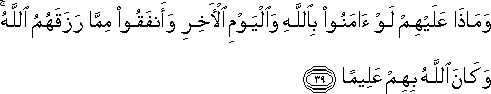 وَمَاذَا عَلَيْهِمْ لَوْ آمَنُوا بِاللَّهِ وَالْيَوْمِ الْآخِرِ وَأَنْفَقُوا مِمَّا رَزَقَهُمُ اللَّهُ ۚ وَكَانَ اللَّهُ بِهِمْ عَلِيمًا