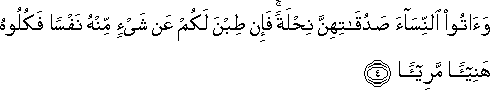 وَآتُوا النِّسَاءَ صَدُقَاتِهِنَّ نِحْلَةً ۚ فَإِنْ طِبْنَ لَكُمْ عَنْ شَيْءٍ مِنْهُ نَفْسًا فَكُلُوهُ هَنِيئًا مَرِيئًا