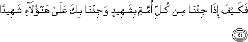 فَكَيْفَ إِذَا جِئْنَا مِنْ كُلِّ أُمَّةٍ بِشَهِيدٍ وَجِئْنَا بِكَ عَلَىٰ هَٰؤُلَاءِ شَهِيدًا