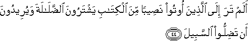 أَلَمْ تَرَ إِلَى الَّذِينَ أُوتُوا نَصِيبًا مِنَ الْكِتَابِ يَشْتَرُونَ الضَّلَالَةَ وَيُرِيدُونَ أَنْ تَضِلُّوا السَّبِيلَ