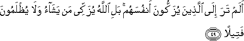 أَلَمْ تَرَ إِلَى الَّذِينَ يُزَكُّونَ أَنْفُسَهُمْ ۚ بَلِ اللَّهُ يُزَكِّي مَنْ يَشَاءُ وَلَا يُظْلَمُونَ فَتِيلًا